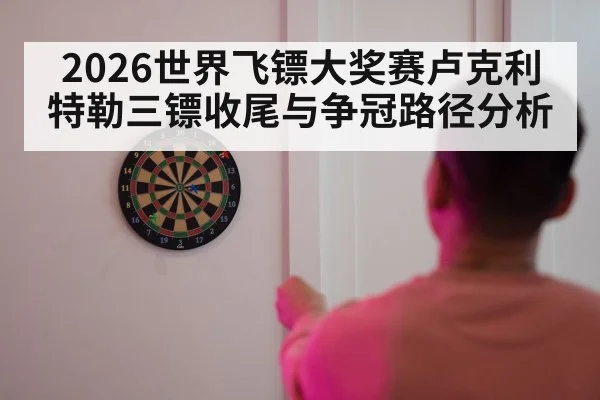 2026世界飞镖大奖赛卢克利特勒三镖收尾与争冠路径分析