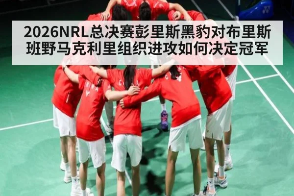 2026NRL总决赛彭里斯黑豹对布里斯班野马克利里组织进攻如何决定冠军