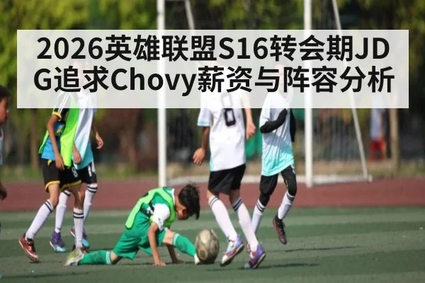 2026英雄联盟S16转会期JDG追求Chovy薪资与阵容分析